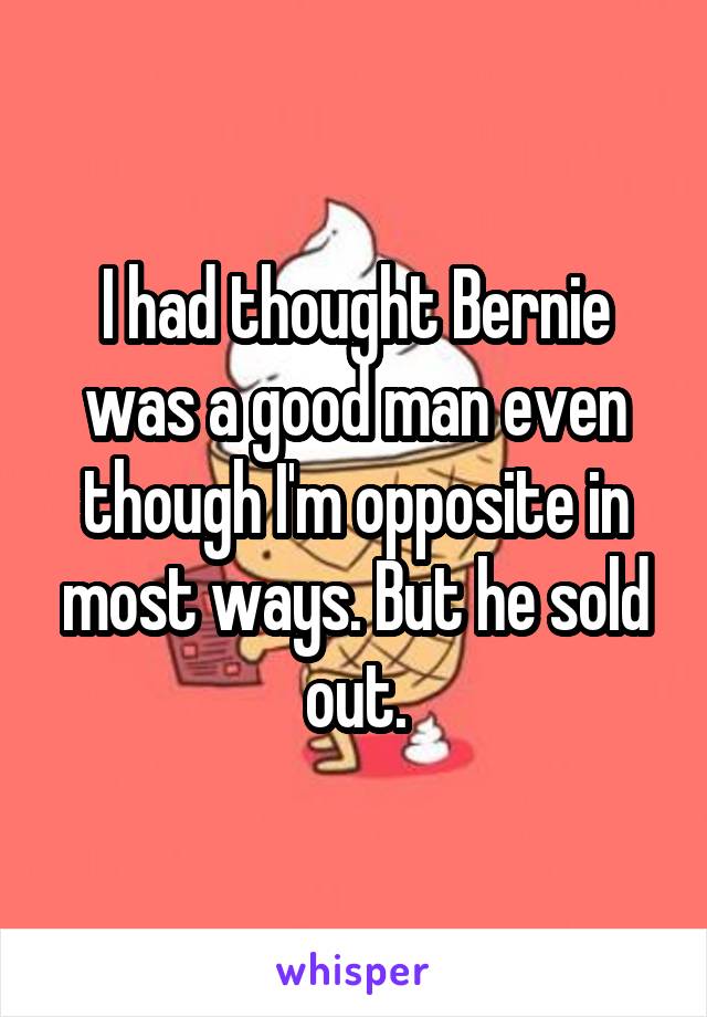 I had thought Bernie was a good man even though I'm opposite in most ways. But he sold out.