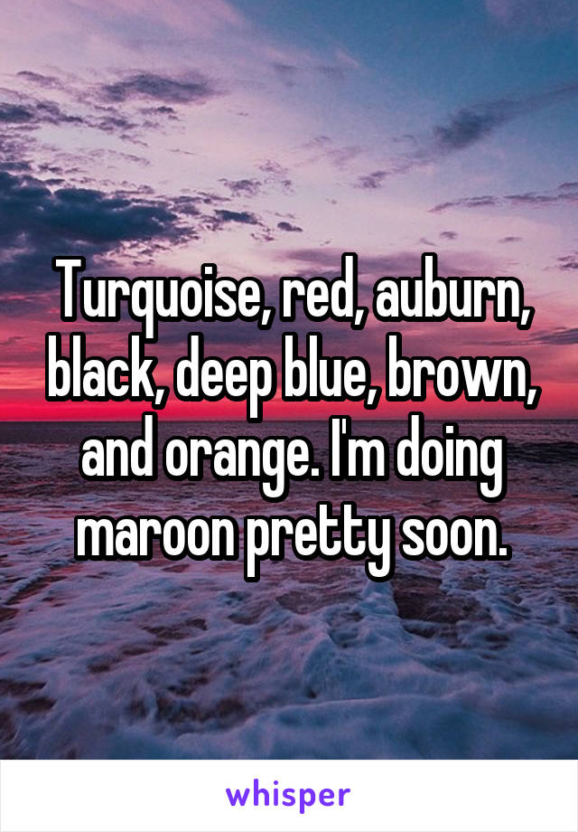 Turquoise, red, auburn, black, deep blue, brown, and orange. I'm doing maroon pretty soon.