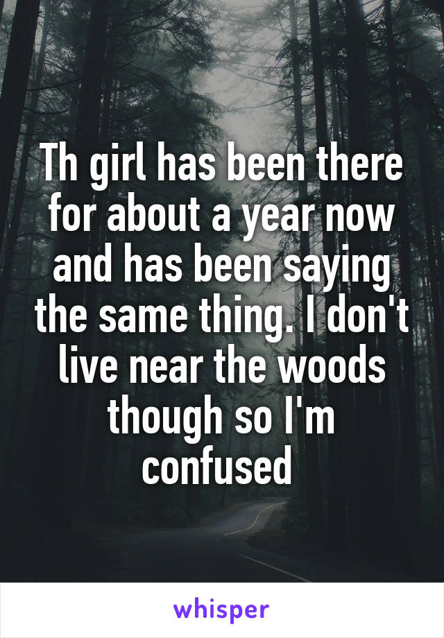 Th girl has been there for about a year now and has been saying the same thing. I don't live near the woods though so I'm confused 