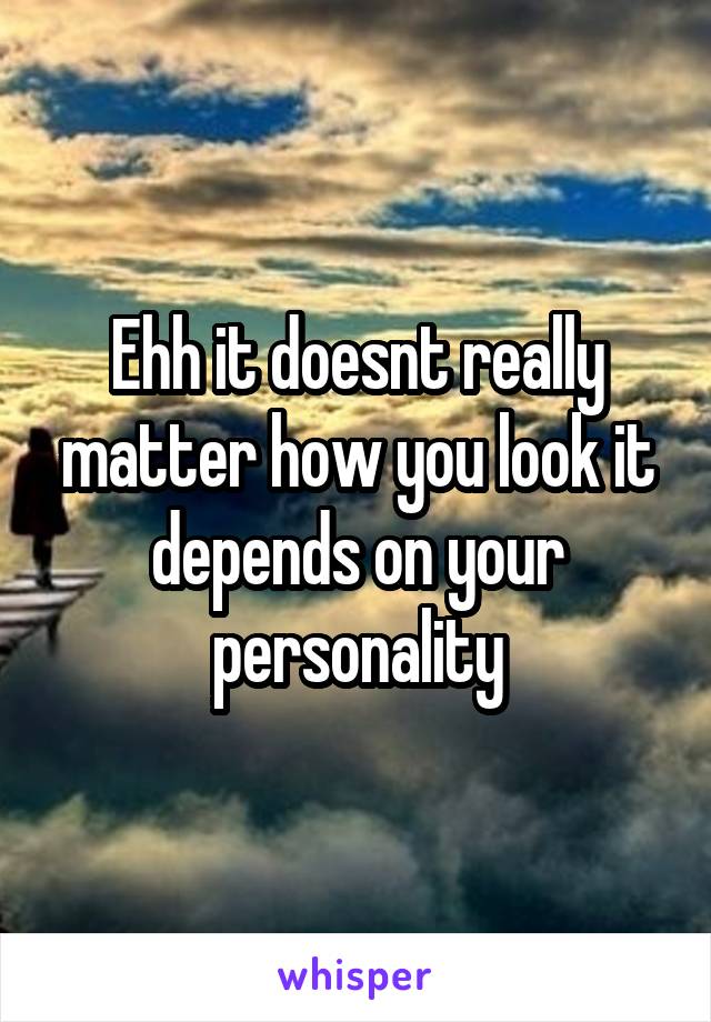 Ehh it doesnt really matter how you look it depends on your personality