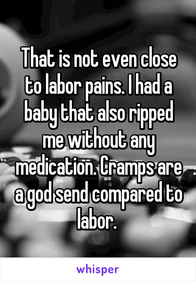 That is not even close to labor pains. I had a baby that also ripped me without any medication. Cramps are a god send compared to labor. 