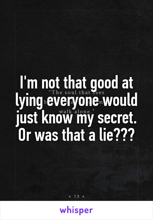 I'm not that good at lying everyone would just know my secret. Or was that a lie???