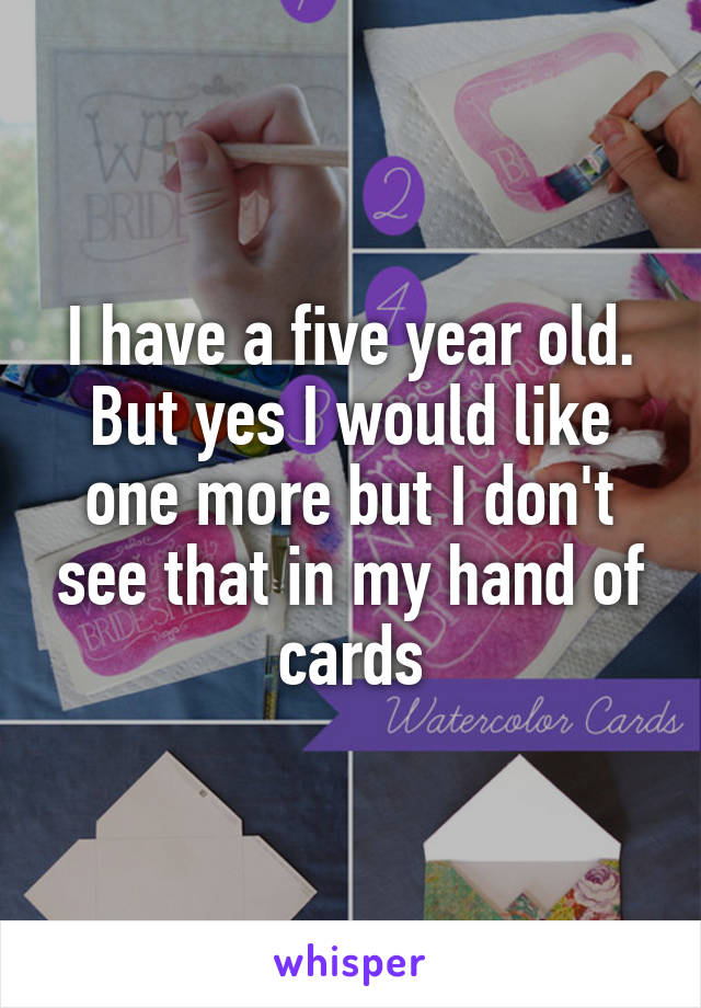 I have a five year old. But yes I would like one more but I don't see that in my hand of cards