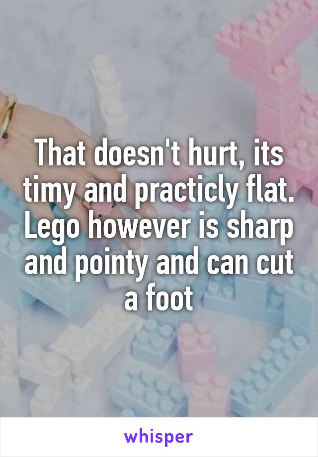 That doesn't hurt, its timy and practicly flat. Lego however is sharp and pointy and can cut a foot