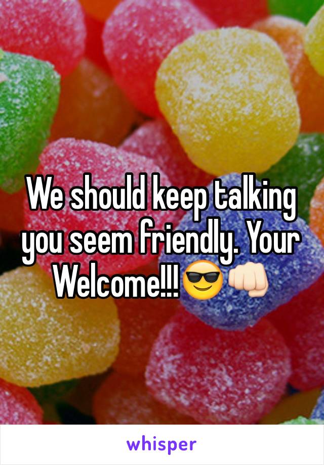 We should keep talking you seem friendly. Your Welcome!!!😎👊🏻