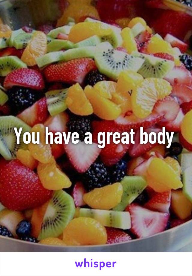 You have a great body 