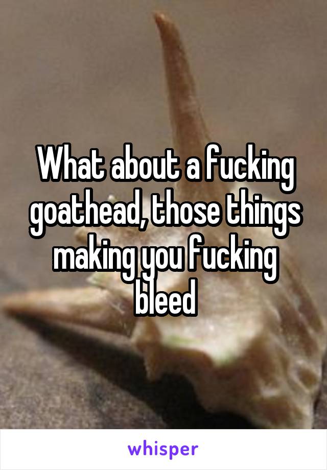 What about a fucking goathead, those things making you fucking bleed