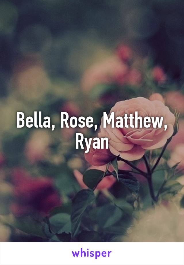 Bella, Rose, Matthew, Ryan