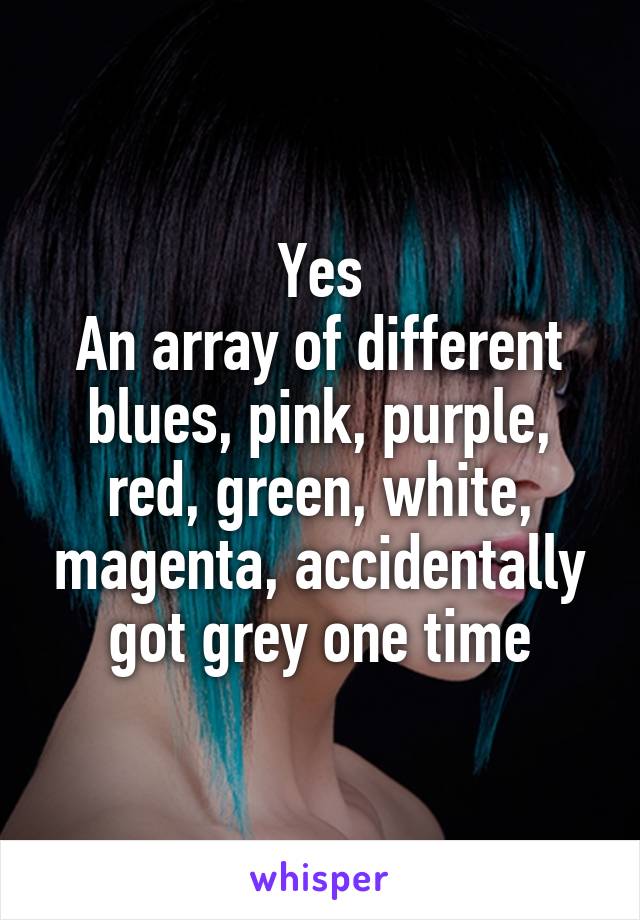 Yes
An array of different blues, pink, purple, red, green, white, magenta, accidentally got grey one time