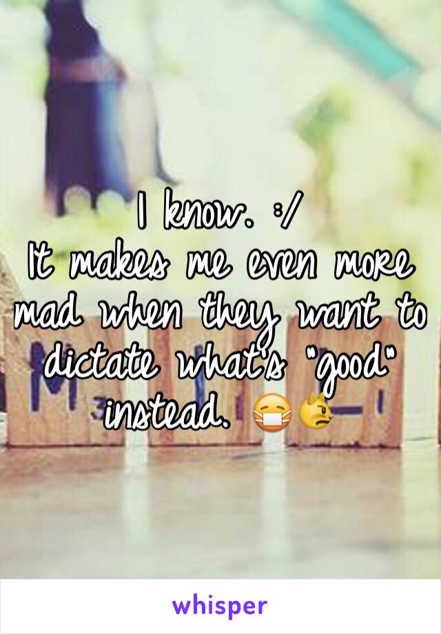 I know. :/
It makes me even more mad when they want to dictate what's "good" instead. 😷😾