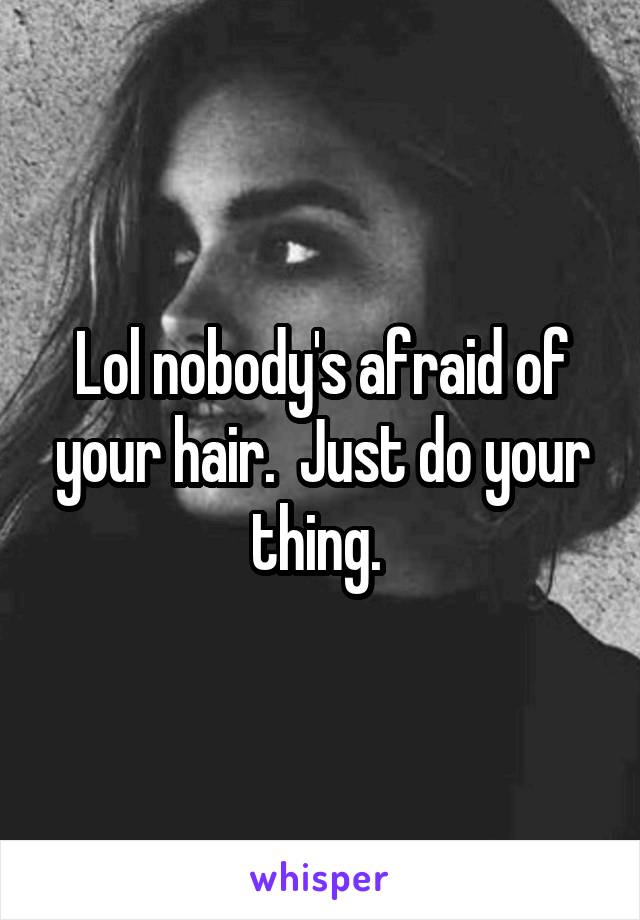 Lol nobody's afraid of your hair.  Just do your thing. 