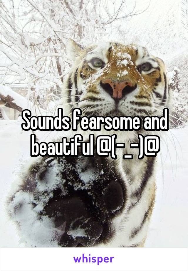 Sounds fearsome and beautiful @(-_-)@