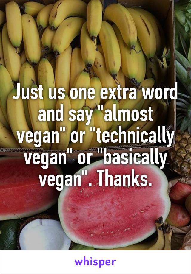 Just us one extra word and say "almost vegan" or "technically vegan" or "basically vegan". Thanks.