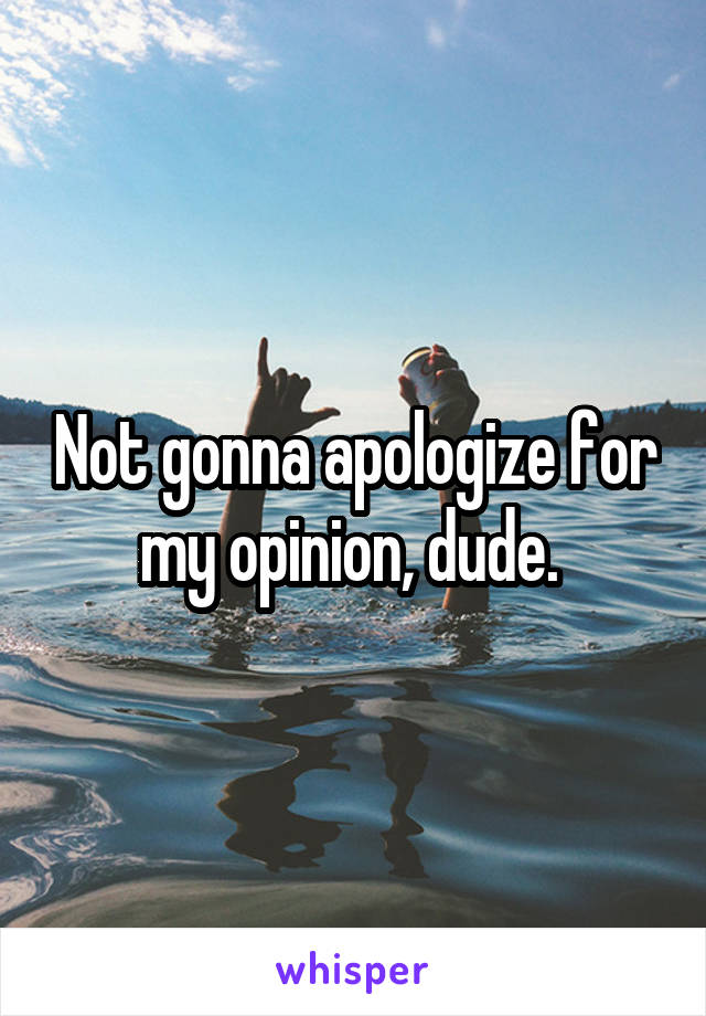 Not gonna apologize for my opinion, dude. 