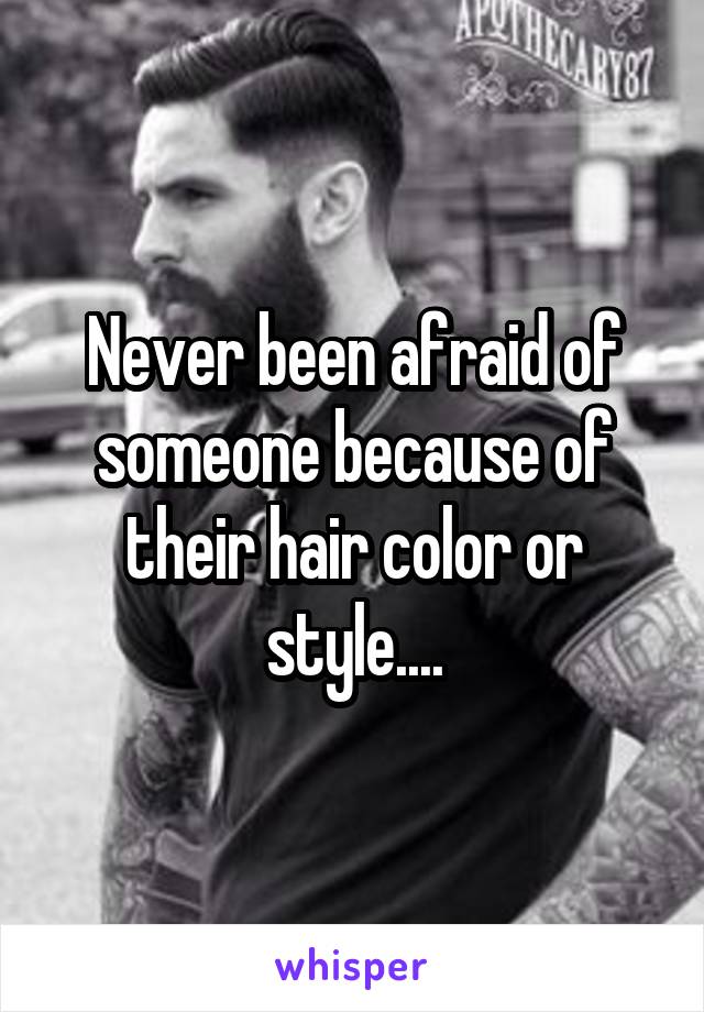 Never been afraid of someone because of their hair color or style....