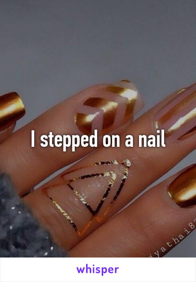 I stepped on a nail