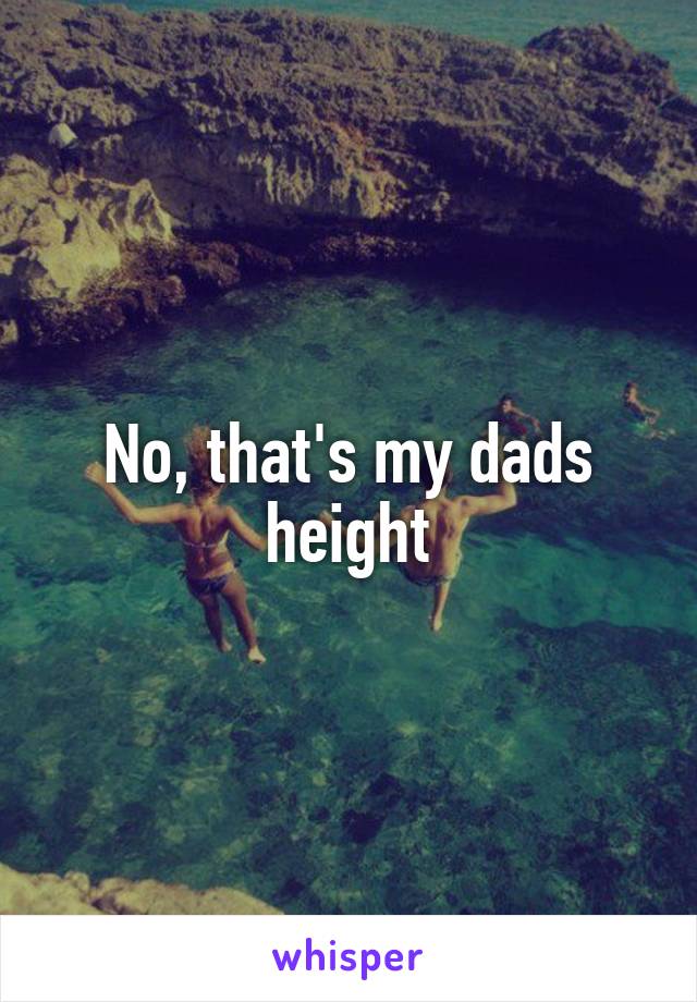 No, that's my dads height