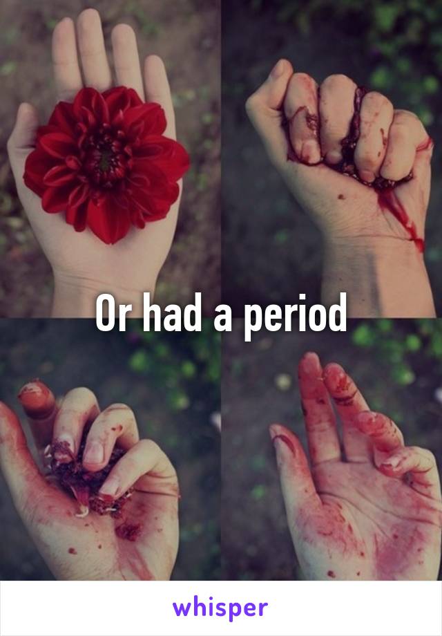 Or had a period