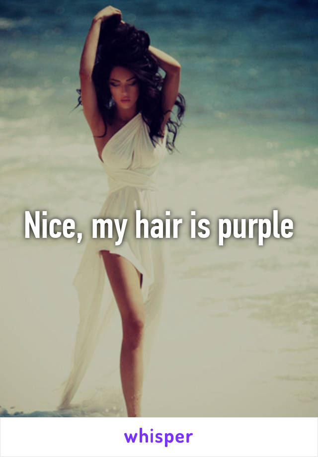 Nice, my hair is purple