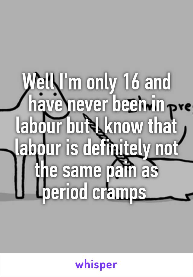 Well I'm only 16 and have never been in labour but I know that labour is definitely not the same pain as period cramps 