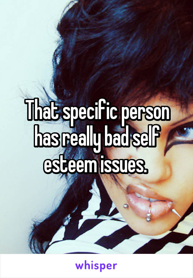 That specific person has really bad self esteem issues. 