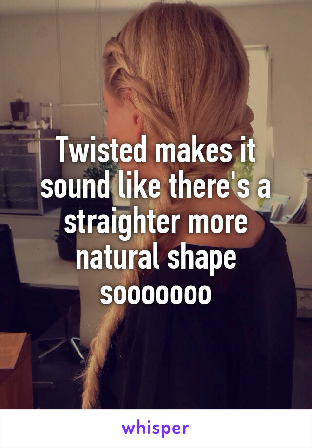 Twisted makes it sound like there's a straighter more natural shape sooooooo