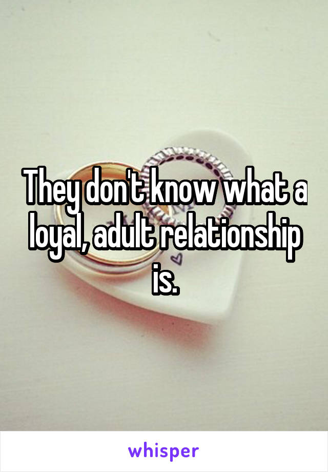 They don't know what a loyal, adult relationship is.