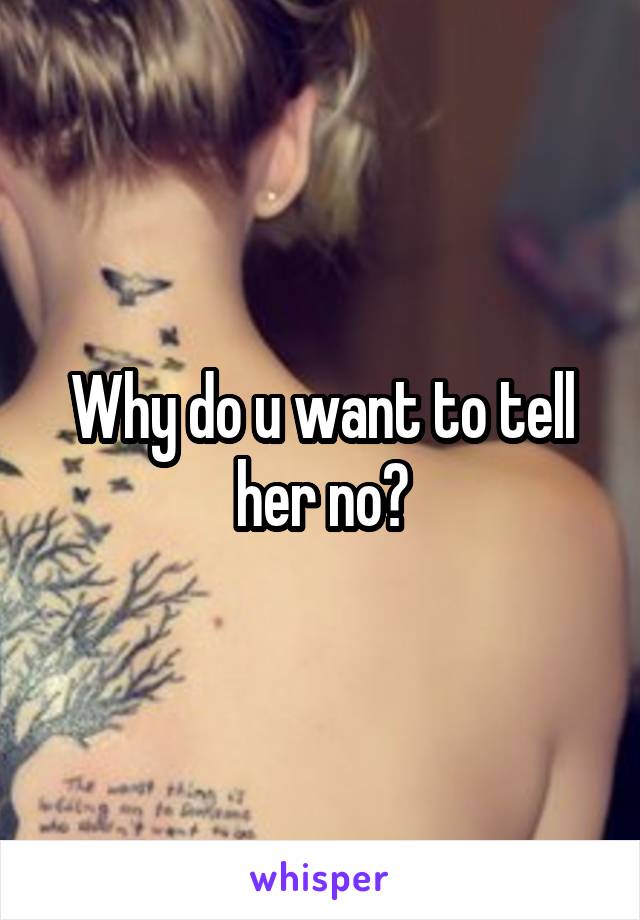 Why do u want to tell her no?