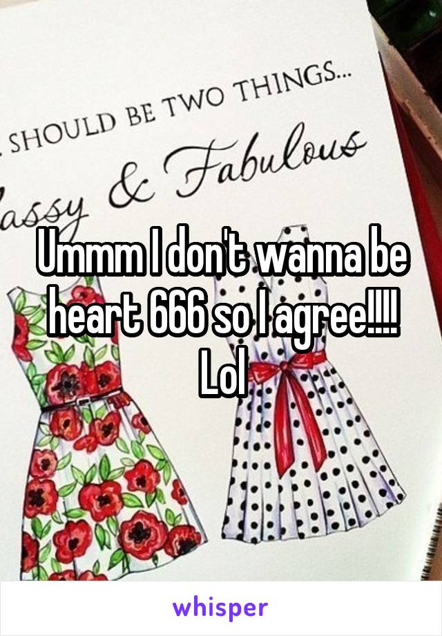 Ummm I don't wanna be heart 666 so I agree!!!! Lol