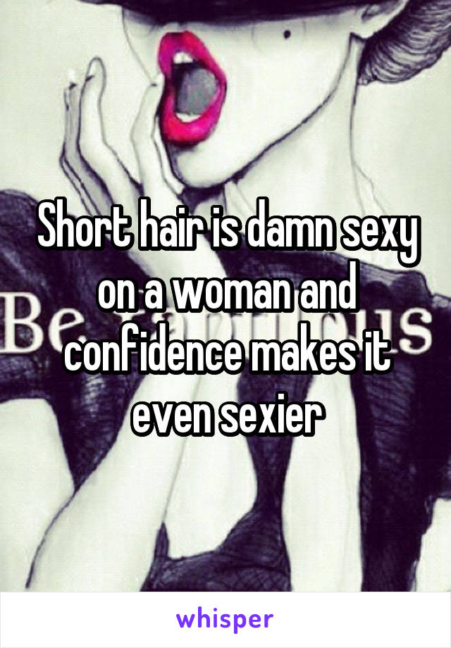 Short hair is damn sexy on a woman and confidence makes it even sexier