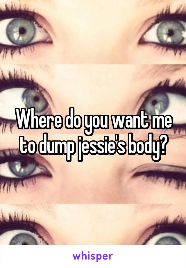 Where do you want me to dump jessie's body?