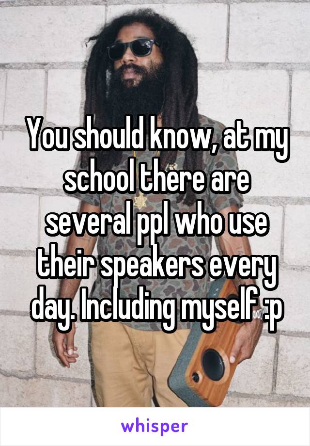 You should know, at my school there are several ppl who use their speakers every day. Including myself :p
