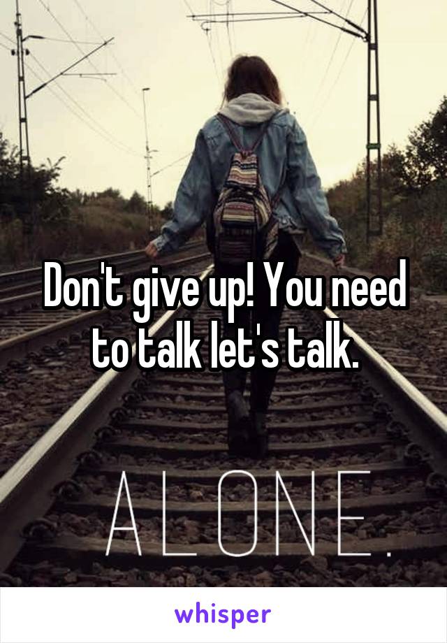 Don't give up! You need to talk let's talk.