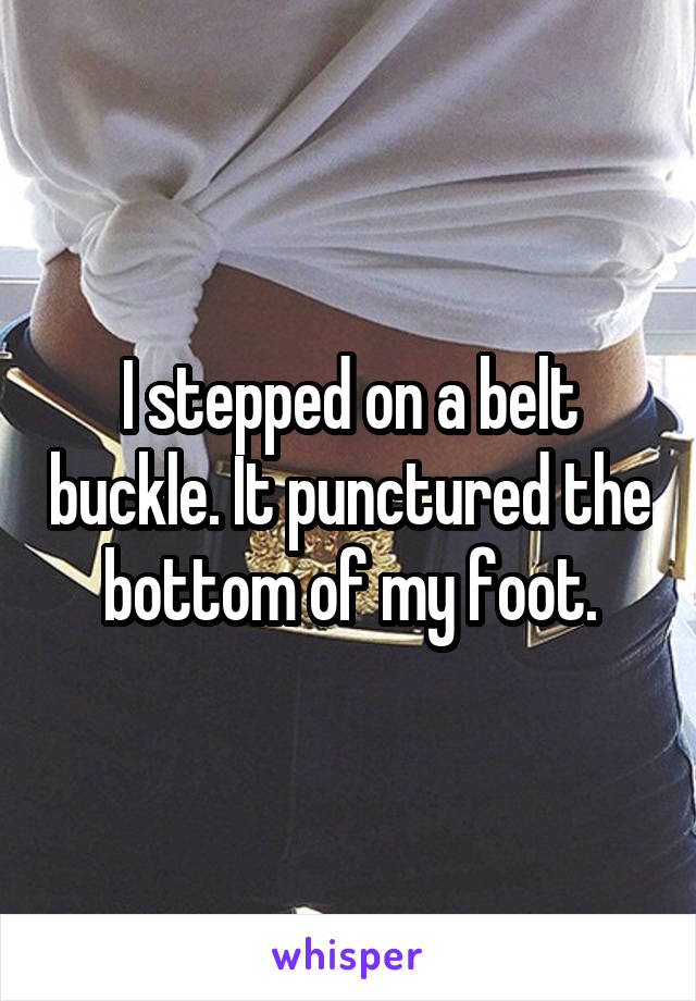 I stepped on a belt buckle. It punctured the bottom of my foot.