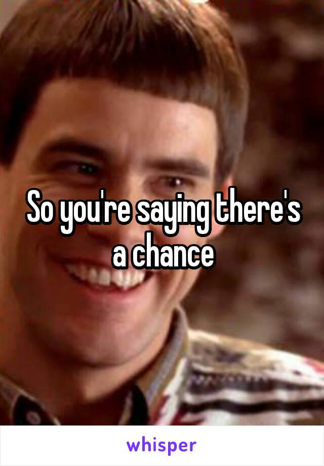 So you're saying there's a chance