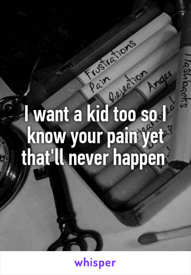 I want a kid too so I know your pain yet that'll never happen 