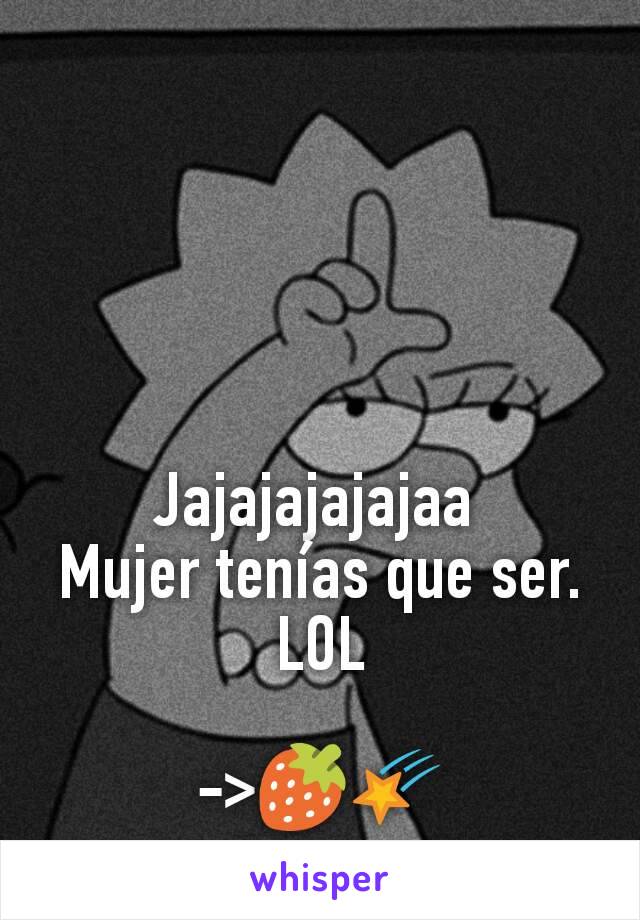 Jajajajajajaa 
Mujer tenías que ser.
LOL

->🍓🌠