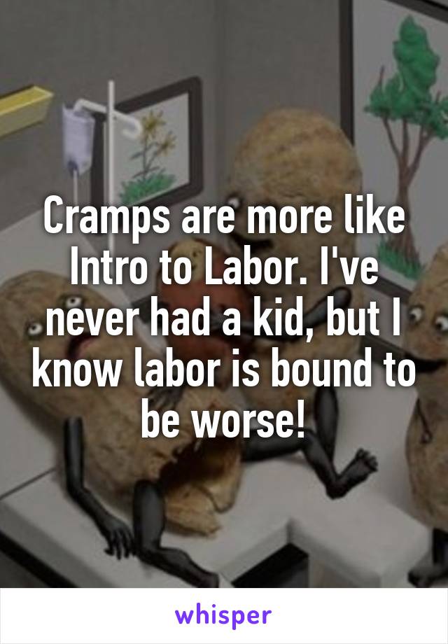 Cramps are more like Intro to Labor. I've never had a kid, but I know labor is bound to be worse!