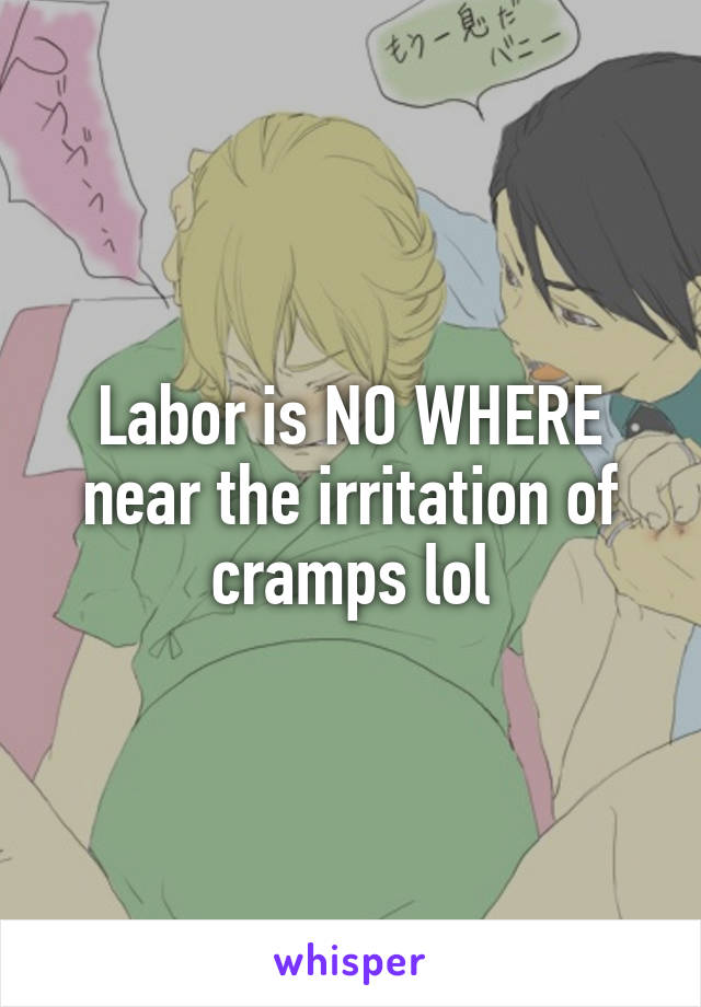 Labor is NO WHERE near the irritation of cramps lol