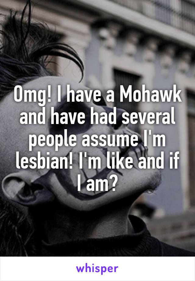 Omg! I have a Mohawk and have had several people assume I'm lesbian! I'm like and if I am?