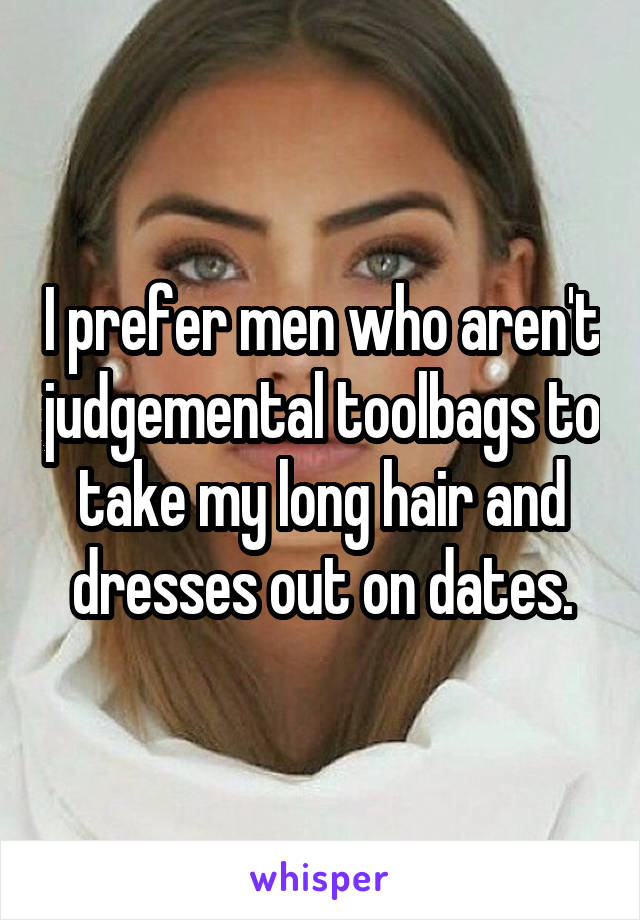 I prefer men who aren't judgemental toolbags to take my long hair and dresses out on dates.