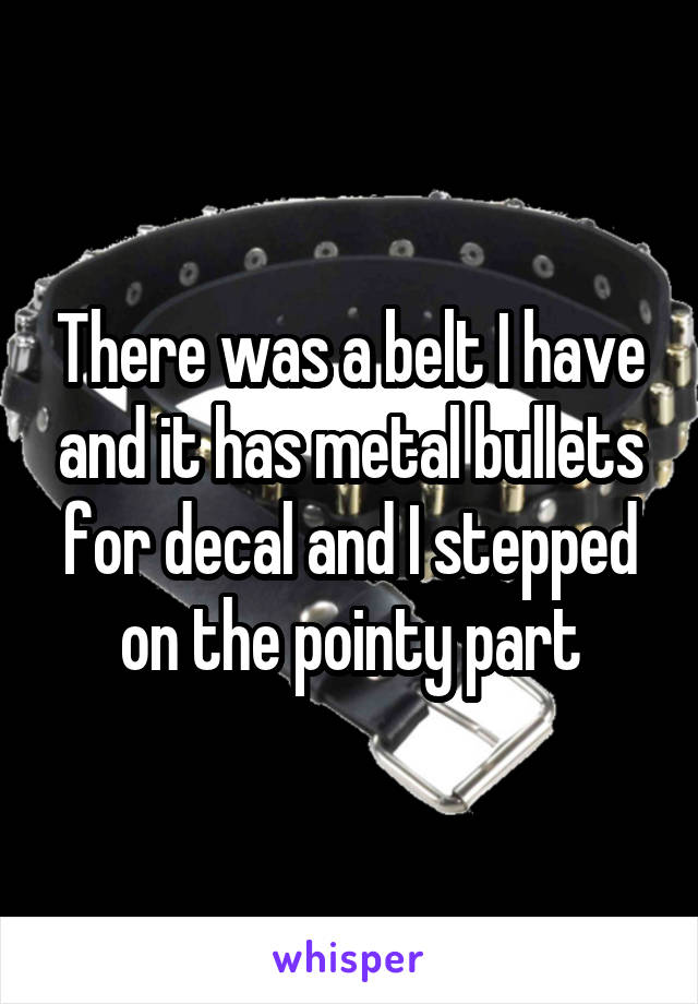 There was a belt I have and it has metal bullets for decal and I stepped on the pointy part