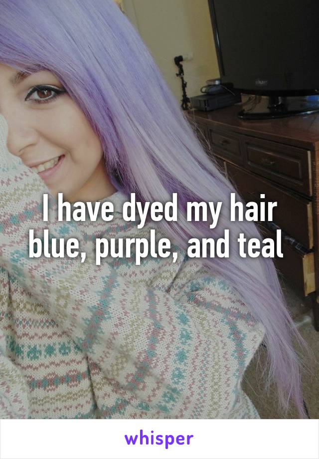 I have dyed my hair blue, purple, and teal 