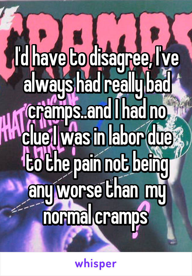 I'd have to disagree, I've always had really bad cramps..and I had no clue I was in labor due to the pain not being any worse than  my normal cramps 