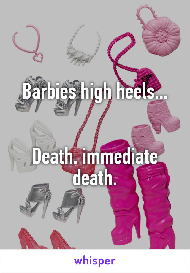 Barbies high heels...


Death. immediate death.