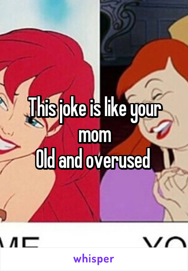 This joke is like your mom
Old and overused 