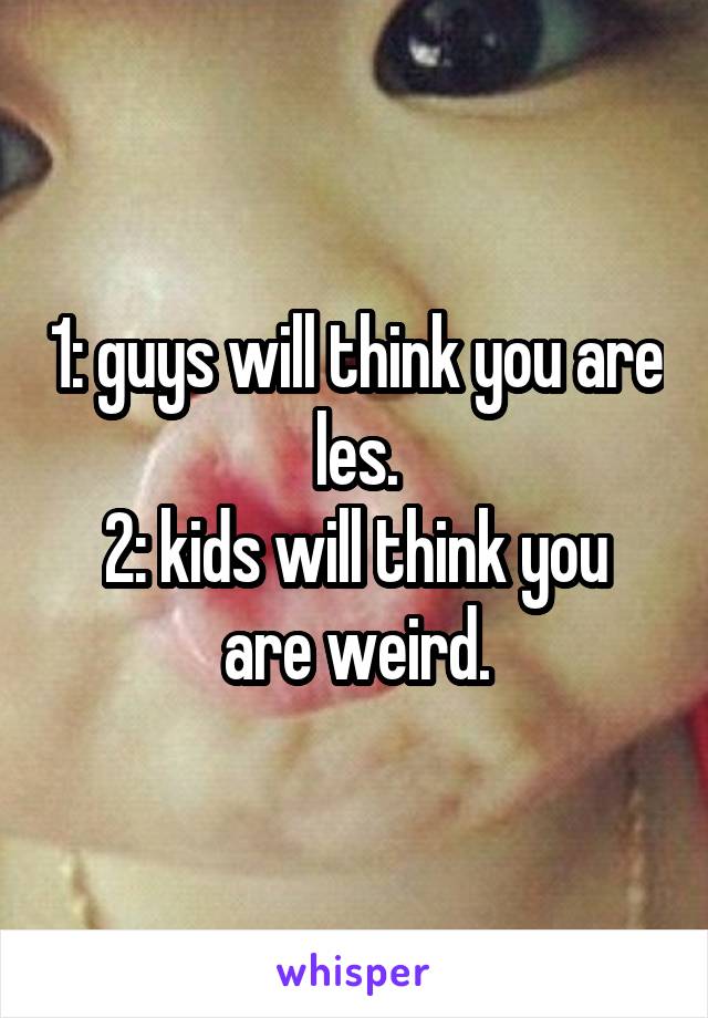 1: guys will think you are les.
2: kids will think you are weird.