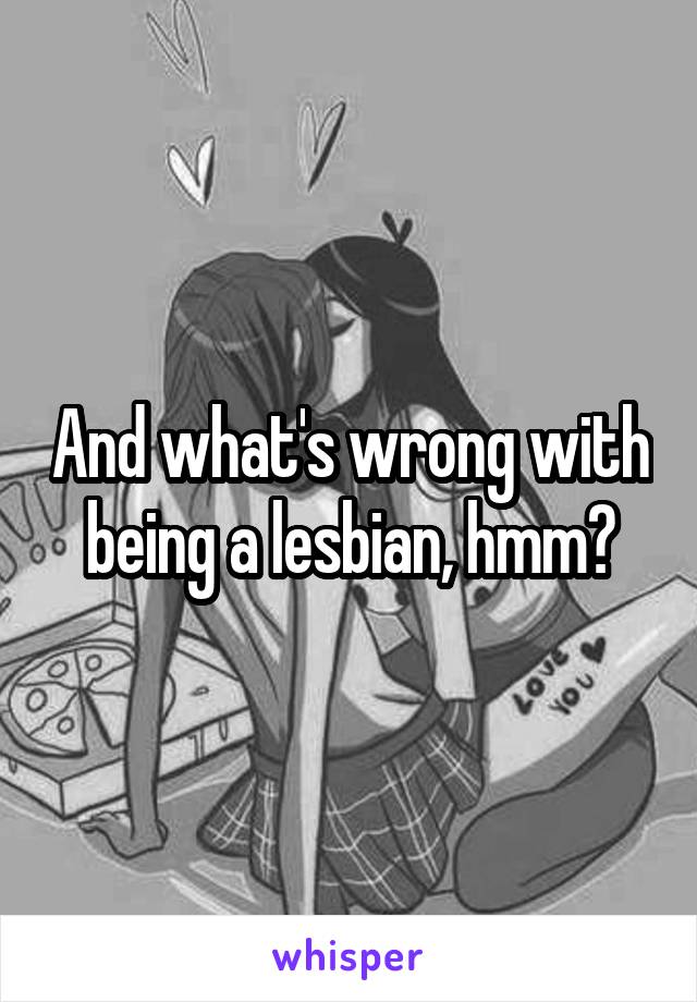 And what's wrong with being a lesbian, hmm?