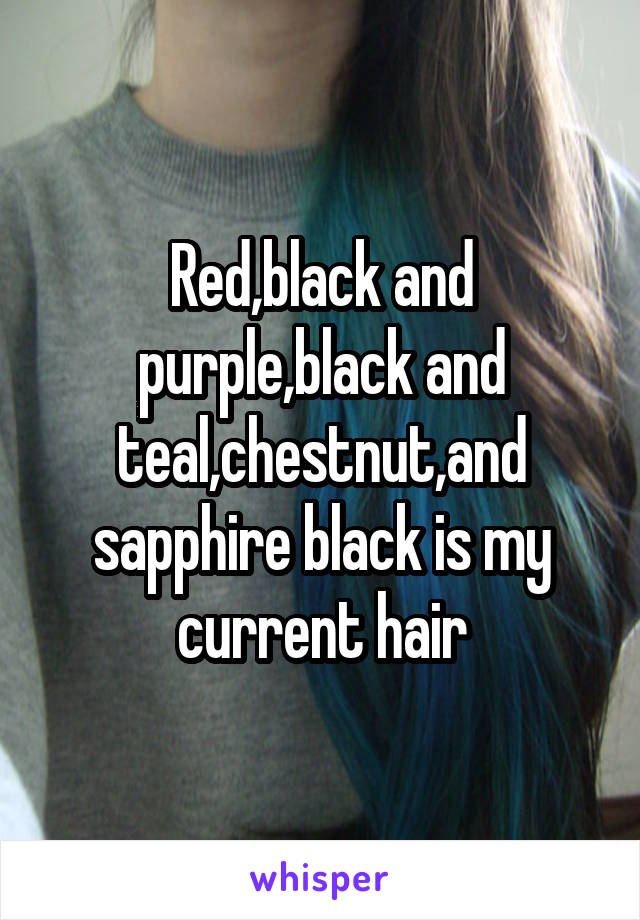 Red,black and purple,black and teal,chestnut,and sapphire black is my current hair