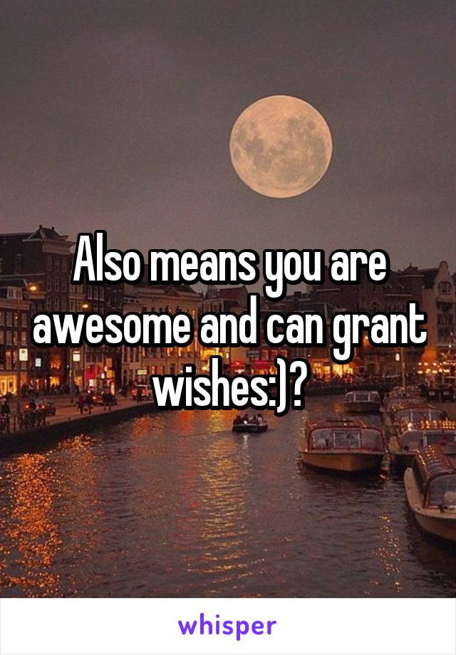 Also means you are awesome and can grant wishes:)?